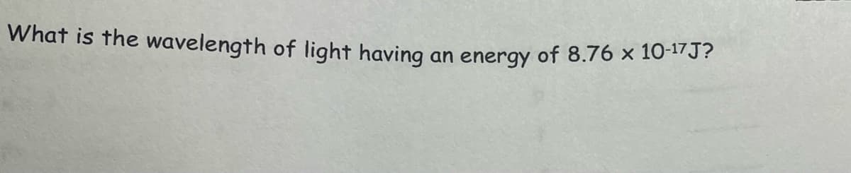 What is the wavelength of light having
an energy of 8.76 x 10-17J?