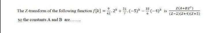 The Z-transform of the following function f[k] = 2.2k +$.(-5)* - 3 (-4)* is
42
so the constants A and B are..........
Z(A+BZ²)
(Z-2)(Z+4)(Z+5)