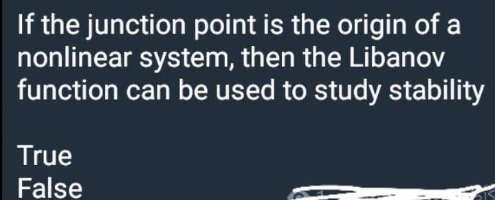 If the junction point is the origin of a
nonlinear system, then the Libanov
function can be used to study stability
True
False
