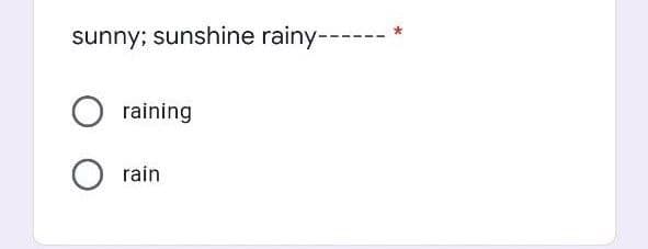 sunny; sunshine rainy------
raining
rain
