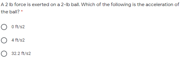 A 2 lb force is exerted on a 2-lb ball. Which of the following is the acceleration of
the ball? *
O O ft/s2
O 4 ft/s2
O 32.2 ft/s2
