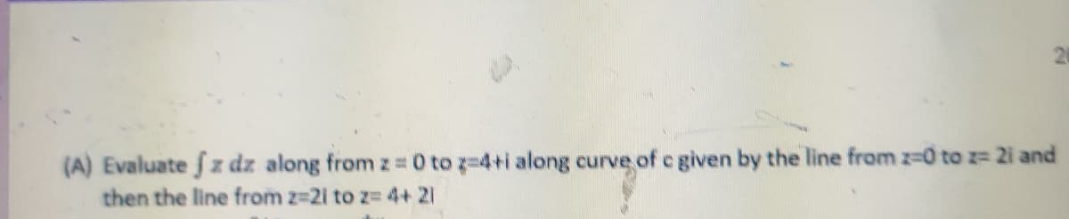 (A) Evaluate fz dz along from z 0 to g-4+i along curve of e given by the line from z-0 to z= 2i and
then the line from z-2i to z= 4+ 21
