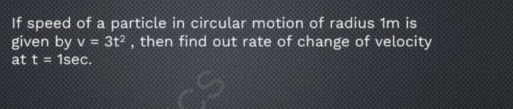 If speed of a particle in circular motion of radius 1m is
given by v = 3t? , then find out rate of change of velocity
at t = 1sec.
