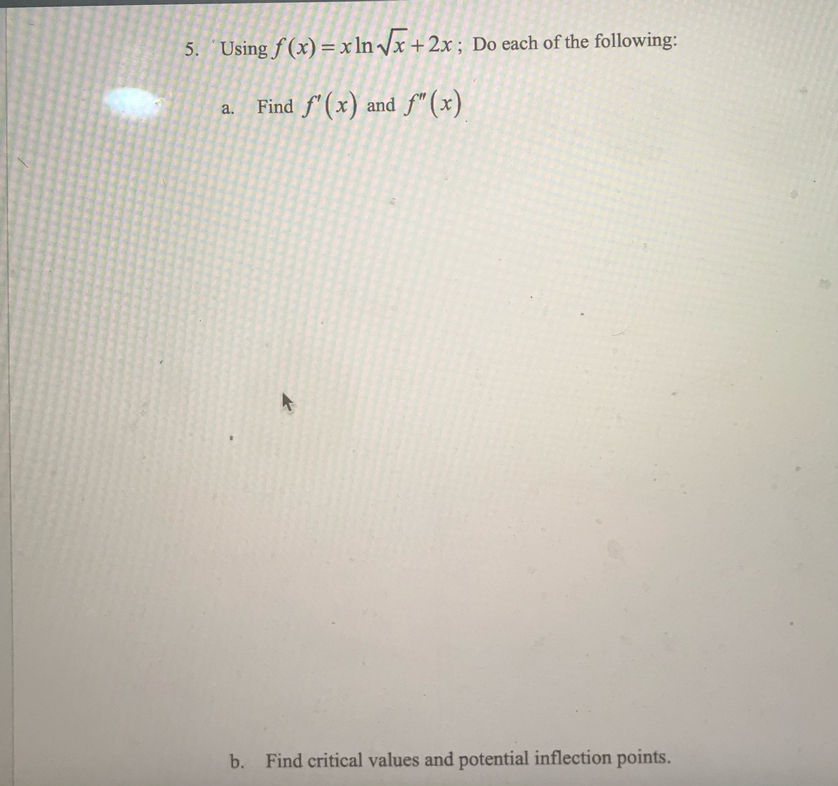 5. Using f(x)=xln√x + 2x; Do each of the following:
Find f(x) and f(x)
a.
b. Find critical values and potential inflection points.