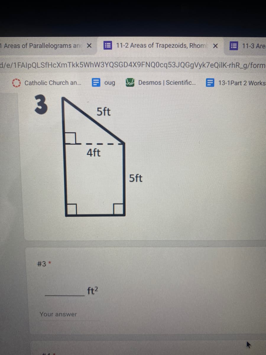 1 Areas of Parallelograms an X
11-2 Areas of Trapezoids, Rhomi X
11-3 Are.
d/e/1FAlpQLSfHcXmTkk5WhW3YQSGD4X9FNQ0cq53JQGgVyk7eQilK-rhR_g/form
Catholic Church an...
E oug
Desmos | Scientific...
F 13-1Part 2 Works
5ft
4ft
5ft
#3 *
ft2
Your answer
