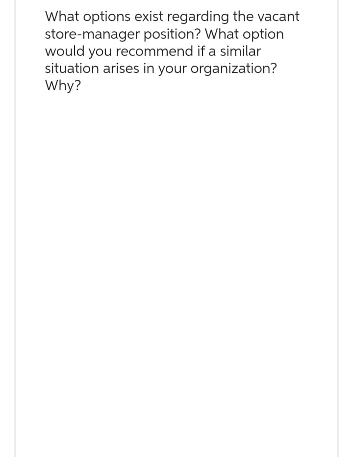 What options exist regarding the vacant
store-manager position? What option
would you recommend if a similar
situation arises in your organization?
Why?