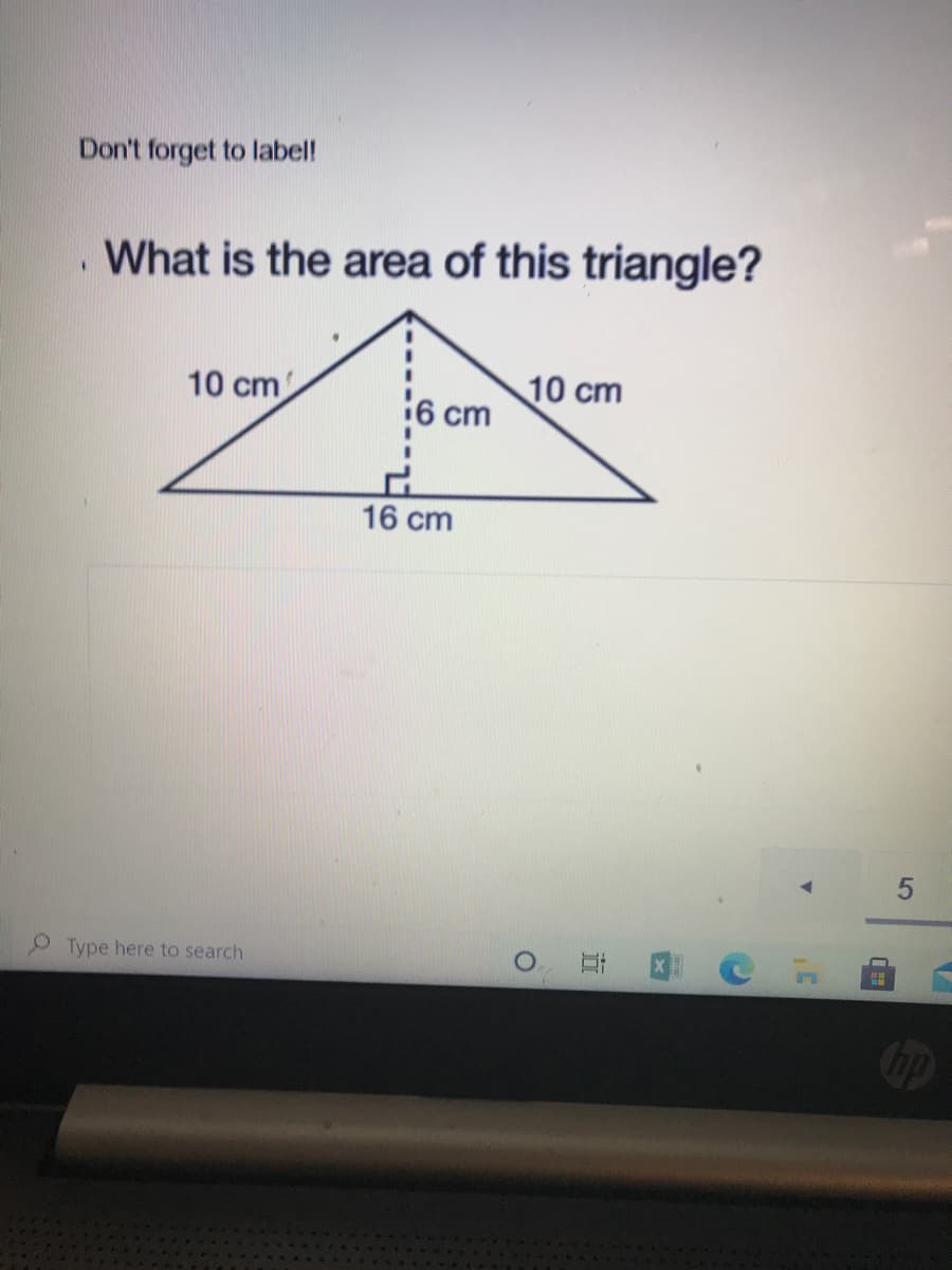 Don't forget to label!
. What is the area of this triangle?
10 cm
10 cm
6 cm
16 cm
Type here to search
Cop
5
