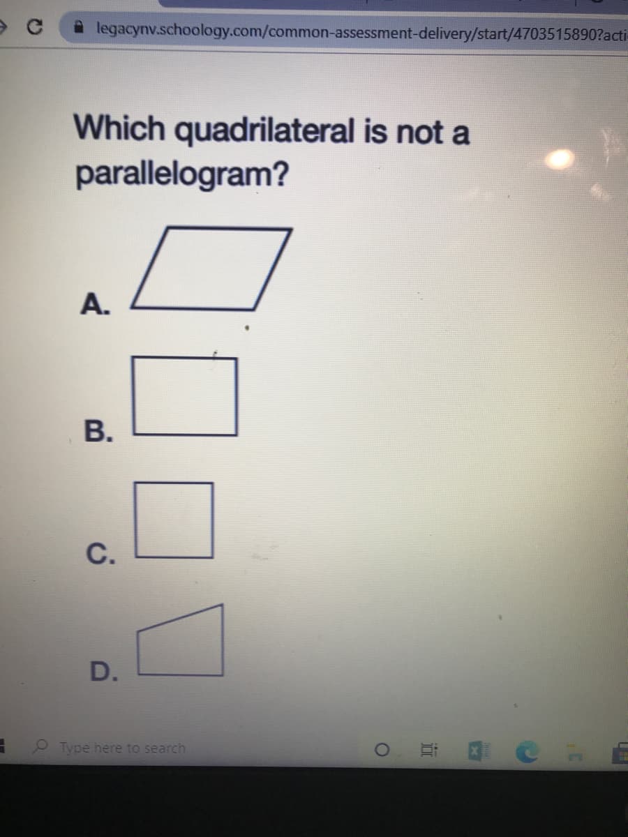 legacynv.schoology.com/common-assessment-delivery/start/4703515890?acti-
Which quadrilateral is not a
parallelogram?
A.
В.
C.
D.
Type here to search
近
