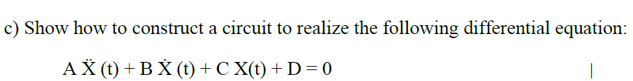 c) Show how to construct a circuit to realize the following differential equation:
АX () + ВX(t) + С X() + D- 0
