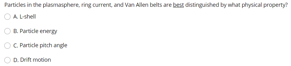 Particles in the plasmasphere, ring current, and Van Allen belts are best distinguished by what physical property?
A. L-shell
B. Particle energy
C. Particle pitch angle
D. Drift motion
