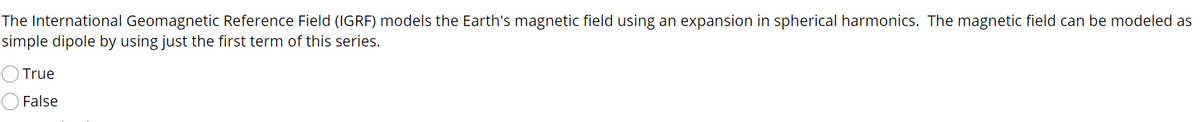 The International Geomagnetic Reference Field (IGRF) models the Earth's magnetic field using an expansion in spherical harmonics. The magnetic field can be modeled as
simple dipole by using just the first term of this series.
True
False
