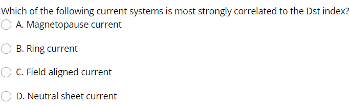 Which of the following current systems is most strongly correlated to the Dst index?
O A. Magnetopause current
B. Ring current
O C. Field aligned current
D. Neutral sheet current
