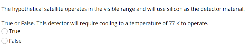 The hypothetical satellite operates in the visible range and will use silicon as the detector material.
True or False. This detector will require cooling to a temperature of 77 K to operate.
True
False
