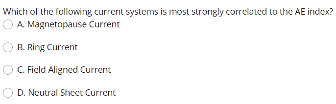 Which of the following current systems is most strongly correlated to the AE index?
A. Magnetopause Current
B. Ring Current
C. Field Aligned Current
D. Neutral Sheet Current
