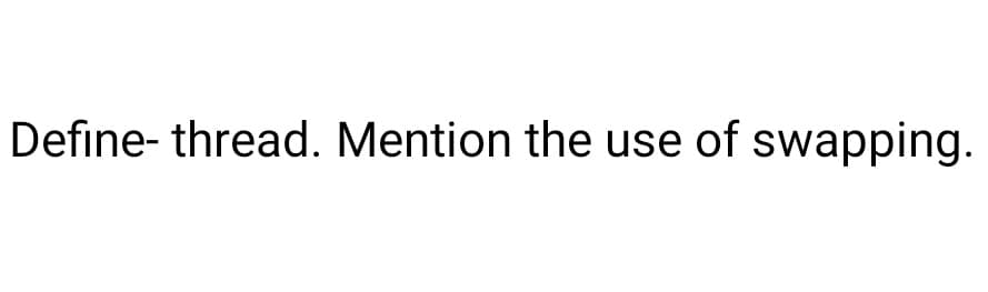 Define-thread. Mention the use of swapping.