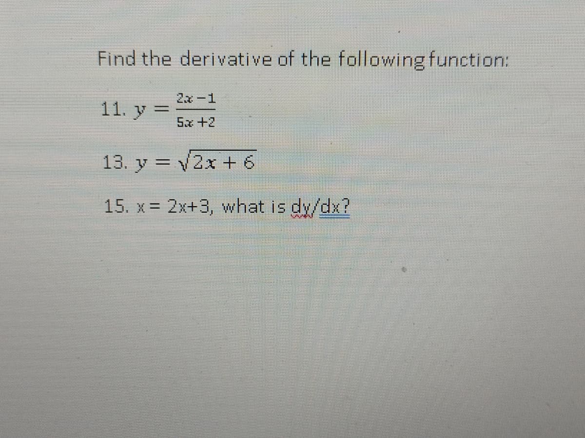 Find the derivative of the following function:
2x-1
11. y =
%3D
5x+2
13. y = 2xr + 6
15. x = 2x+3, what is dy/dx?
