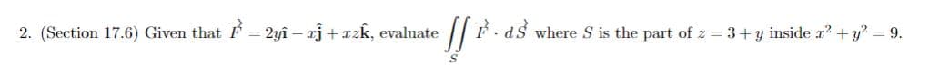 2. (Section 17.6) Given that 7 = 2yî – rĵ + rzk, evaluate [[Fd$ where S is the part of z = 3+ y inside a² + y² = 9.
S