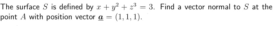 The surface S is defined by x + y² + z³ = 3. Find a vector normal to S at the
point A with position vector a = (1, 1, 1).