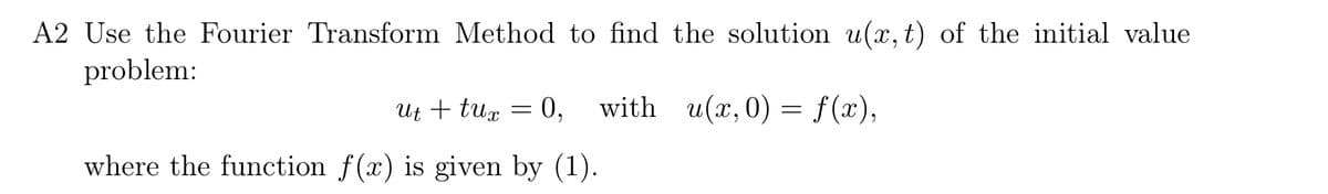 A2 Use the Fourier Transform Method to find the solution u(x,t) of the initial value
problem:
ut + tux
=
0,
with u(x, 0) = f(x),
where the function f(x) is given by (1).