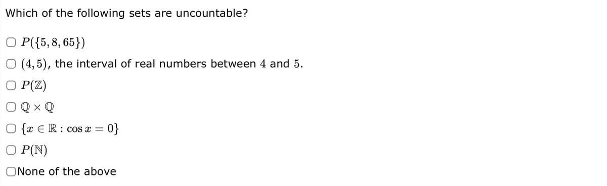 Which of the following sets are uncountable?
○ P({5, 8, 65})
O (4,5), the interval of real numbers between 4 and 5.
O P(Z)
O Q x Q
○ {x € R : cos x = 0}
O P(N)
ONone of the above