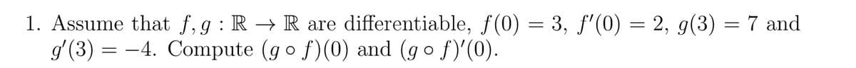 1. Assume that f, g: RR are differentiable, f(0) = 3, f'(0) = 2, g(3) = 7 and
g'(3)
4. Compute (go f)(0) and (gof)'(0).
=