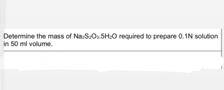 Determine the mass of Na2S2O3.5H2O required to prepare 0.1N solution
in 50 ml volume.
