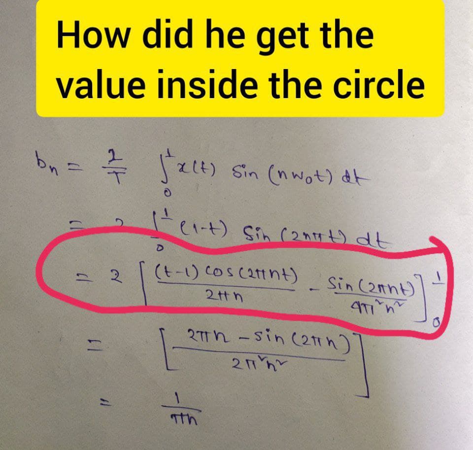 How did he get the
value inside the circle
bn = /2/7/7 falt) sin (nwot) dit
(= (₁-t) Sin (2nit) dt
D
(1
= 2
11
(t-1) cos(attnt)
2tth
-/€
27th -sin (2h)
211
Sin (2ant)
471n
]