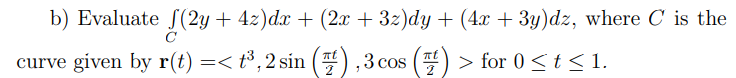 b) Evaluate S(2y + 4z)dx + (2x + 3z)dy + (4x + 3y)dz, where C is the
curve given by r(t) =< t³,2 sin ( ,3 cos () > for 0 <t < 1.
