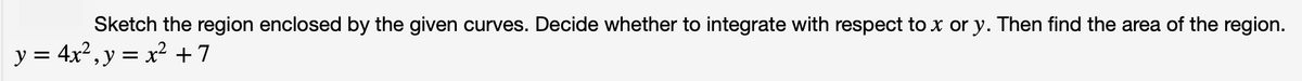 Sketch the region enclosed by the given curves. Decide whether to integrate with respect to x or y. Then find the area of the region.
y = 4x², y = x² + 7

