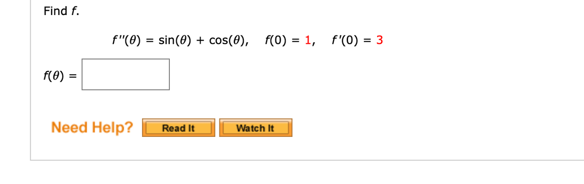 **Find \( f \).**

\[ f''(\theta) = \sin(\theta) + \cos(\theta), \quad f(0) = 1, \quad f'(0) = 3 \]

\[ f(\theta) = \, \boxed{\, \, \, } \]

---

**Need Help?**

- **Read It** 
- **Watch It** 

(Note: There are no graphs or diagrams in the image.)