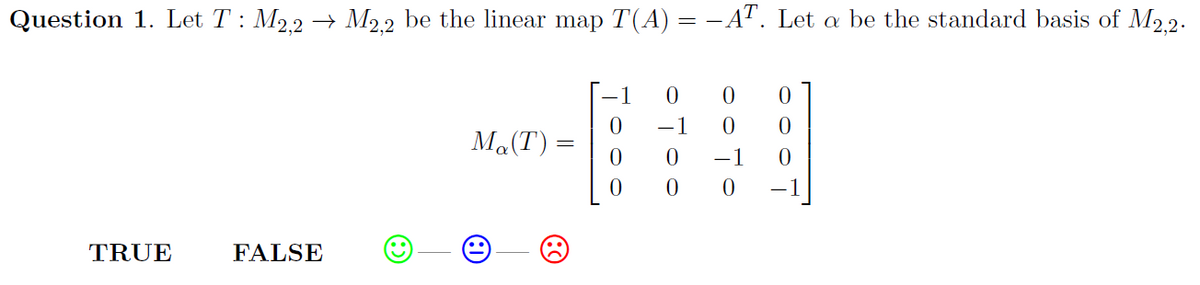 Question 1. Let T : M2.2 → M2.2 be the linear map T(A) = -AT. Let a be the standard basis of M2.2.
-1
Ma(T) =
-1
-1
TRUE
FALSE
