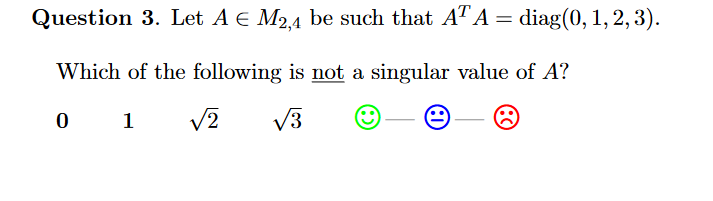 Question 3. Let A E M2,4 be such that AT A = diag(0, 1, 2, 3).
Which of the following is not a singular value of A?
1
V2
V3
