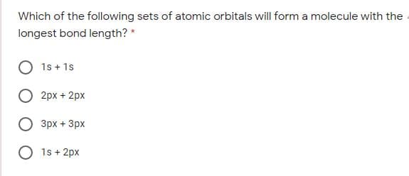 Which of the following sets of atomic orbitals will form a molecule with the
longest bond length? *
1s + 1s
2px + 2px
Зрх + Зрх
O 1s + 2px
