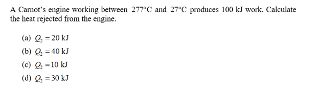 A Carnot's engine working between 277°C and 27°C produces 100 kJ work. Calculate
the heat rejected from the engine
(a) Q 20 kJ
(b) Q 40 kJ
(c) Q10 kJ
(d) Q 30 kJ
