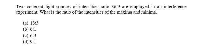 Two coherent light sources of intensities ratio 36:9 are employed in an interference
experiment. What is the ratio of the intensities of the maxima and minima
(а) 13:3
(b) 6:1
(с) 6:3
(d) 9:1
