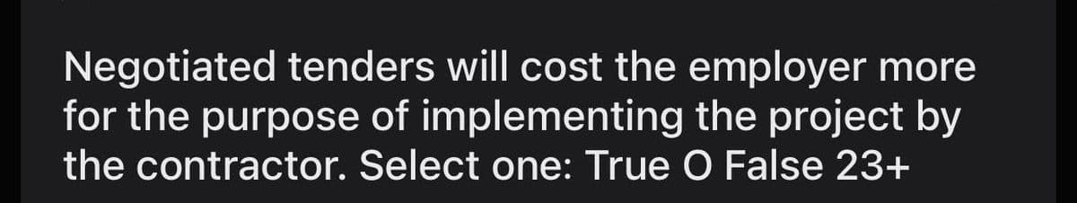 Negotiated tenders will cost the employer more
for the purpose of implementing the project by
the contractor. Select one: True O False 23+
