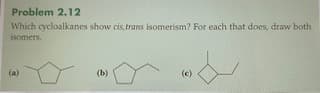 Problem 2.12
Which cycloalkanes show cis,trans isomerism? For each that does, draw both
isomers.
(a)
(b)
(c)
