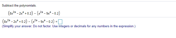 Subtract the polynomials.
(8xa - 2x° + 0.2) - (x2ª - 9xª - 0.2)
(8x2a - 2x + 0.2) - (x2a - 9x - 0.2) =
%3D
(Simplify your answer. Do not factor. Use integers or decimals for any numbers in the expression.)
