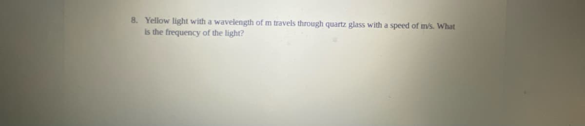 8. Yellow light with a wavelength of m travels through quartz glass with a speed of m/s. What
is the frequency of the light?
