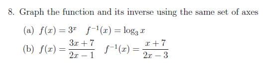 8. Graph the function and its inverse using the same set of axes
(a) f(x) = 3" f-'(x) = log3 r
3x + 7
I +7
(b) f(r) =
f1(x) =
2x
%3D
2x – 1
3
