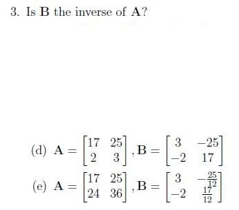 3. Is B the inverse of A?
[17 25
3 -25]
(d) A:
B =
3
-2
17
[17 25
24 36
25
3
B =
-2
(e) A =
12
12
