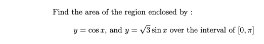 Find the area of the region enclosed by:
y = cos x, and y = √3 sin over the interval of [0, π]