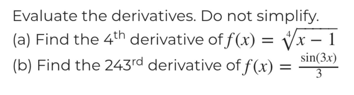 Evaluate the derivatives. Do not simplify.
(a) Find the 4th derivative of f(x) = √√√x-1
4
(b) Find the 243rd derivative of f(x) =
=
sin(3x)
3