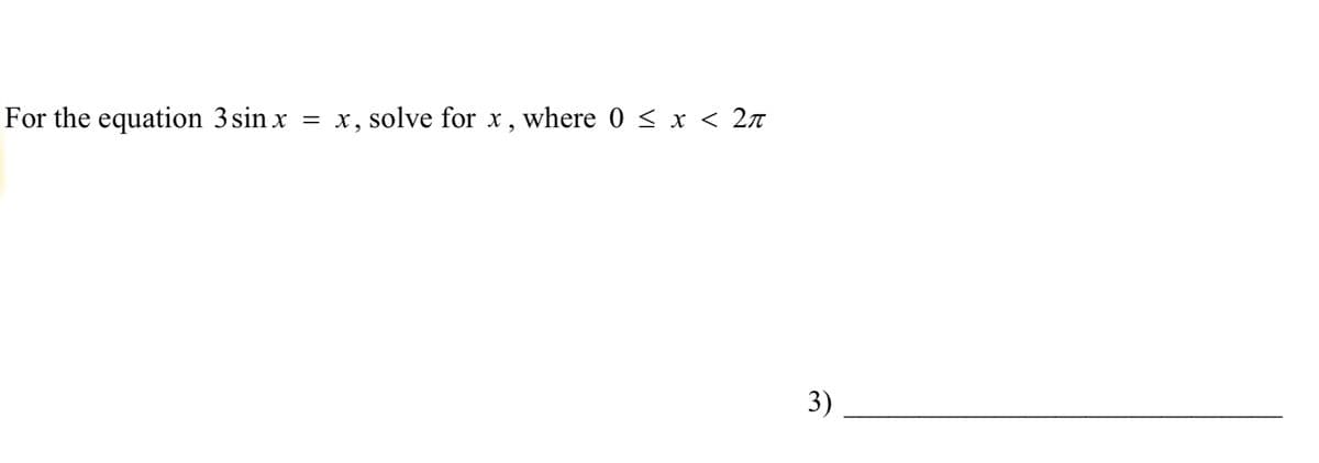 For the equation 3 sin x
=
x, solve for x, where 0 ≤ x < 2π
3)