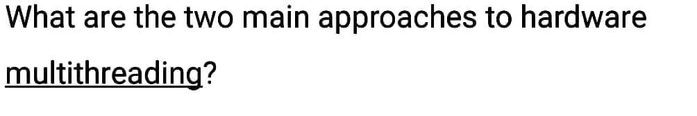 What are the two main approaches to hardware
multithreading?