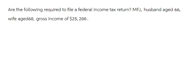 Are the following required to file a federal income tax return? MFJ, husband aged 66,
wife aged60, gross income of $25,200.