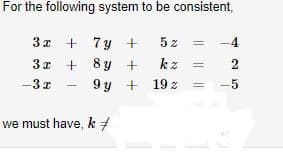 For the following system to be consistent,
3z +
7 y +
5 z
-4
3x + 8y +
kz
2
-3z
9 y + 19 z
-5
we must have, k 7
