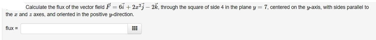 Calculate the flux of the vector field F = 6i + 2x²j – 2k, through the square of side 4 in the plane y = 7, centered on the y-axis, with sides parallel to
the x and z axes, and oriented in the positive y-direction.
flux =
