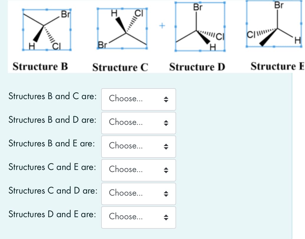 Br
Br
Br
H.
Br
H.
Structure B
Structure C
Structure D
Structure E
Structures B and C are:
Choose...
Structures B and D are:
Choose...
Structures B and E are:
Choose...
Structures C and E are:
Choose...
Structures C and D are:
Choose...
Structures D and E are:
Choose...
...O
