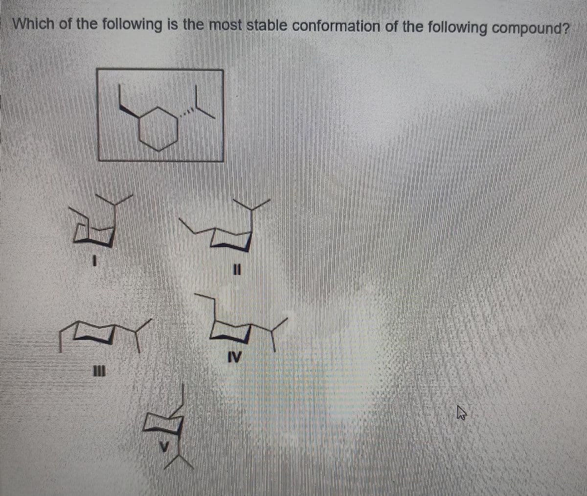 Which of the following is the most stable conformation of the following compound?
T
IV